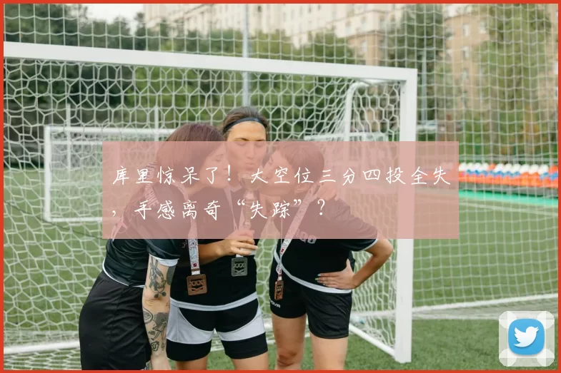 库里惊呆了！大空位三分四投全失，手感离奇“失踪”？