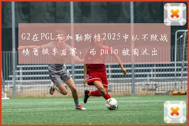 G2在PGL布加勒斯特2025中以不败战绩晋级季后赛，而 pain 被淘汰出局。