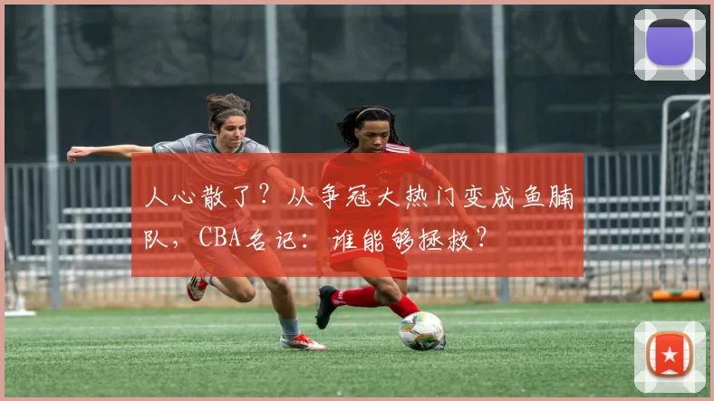 人心散了？从争冠大热门变成鱼腩队，CBA名记：谁能够拯救？