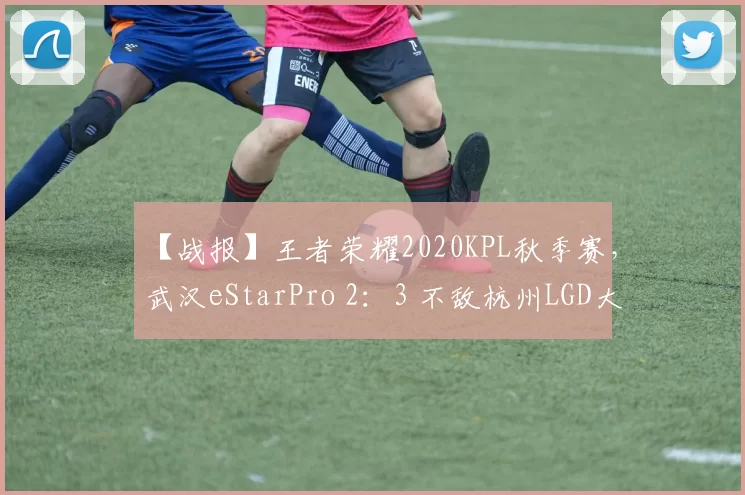 【战报】王者荣耀2020KPL秋季赛，武汉eStarPro 2：3 不敌杭州LGD大鹅