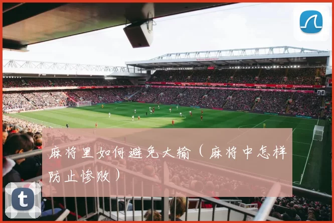 麻将里如何避免大输（麻将中怎样防止惨败）
