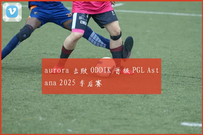 aurora 击败 ODDIK 晋级 PGL Astana 2025 季后赛