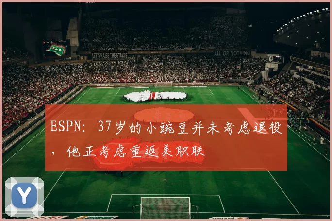 ESPN：37岁的小豌豆并未考虑退役，他正考虑重返美职联