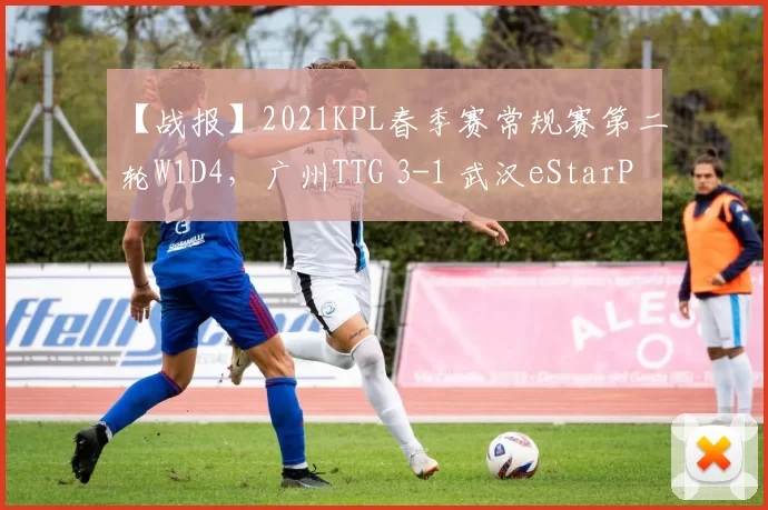 【战报】2021KPL春季赛常规赛第二轮W1D4，广州TTG 3-1 武汉eStarPro