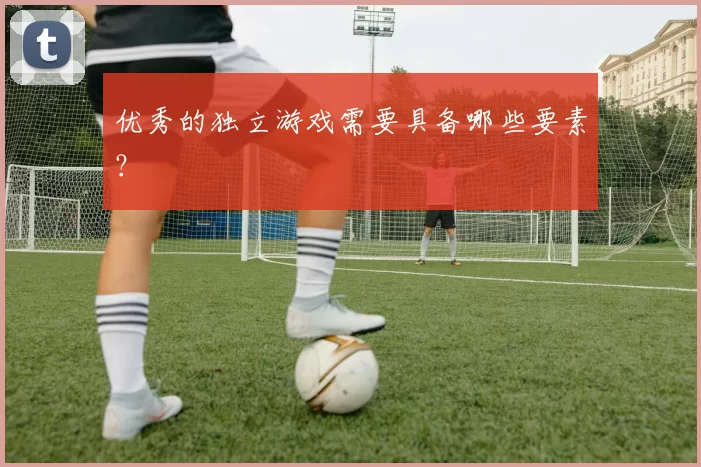 优秀的独立游戏需要具备哪些要素？