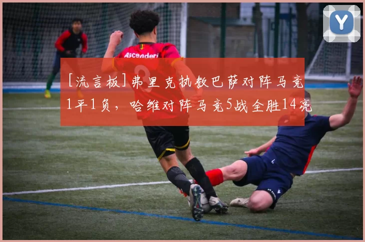 [流言板]弗里克执教巴萨对阵马竞1平1负，哈维对阵马竞5战全胜14亮28回复