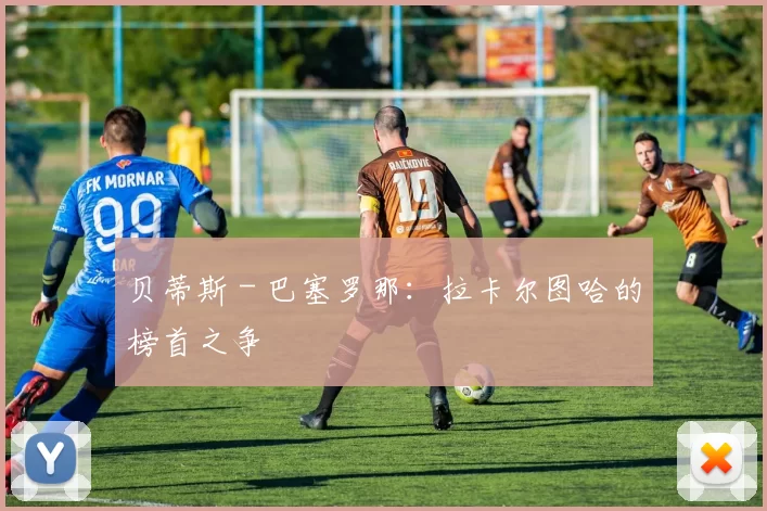 贝蒂斯 - 巴塞罗那：拉卡尔图哈的榜首之争
