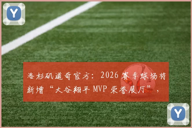 洛杉矶道奇官方：2026 赛季球场将新增“大谷翔平 MVP 荣誉展厅”，展示其职业生涯奖项