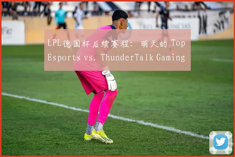 LPL德国杯后续赛程：明天的 Top Esports vs. ThunderTalk Gaming 的胜者将在29日与 Anyone's Legend 争夺冠军！