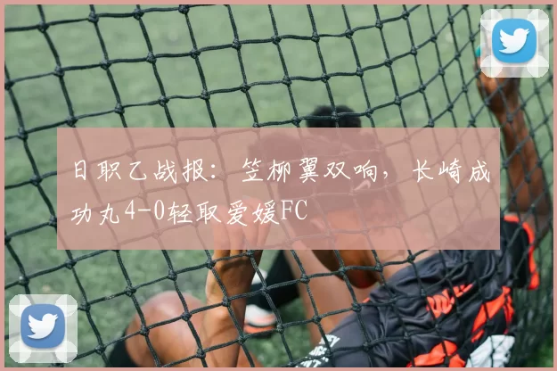 日职乙战报：笠柳翼双响，长崎成功丸4-0轻取爱媛FC