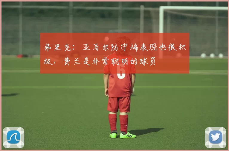 弗里克：亚马尔防守端表现也很积极，费兰是非常聪明的球员
