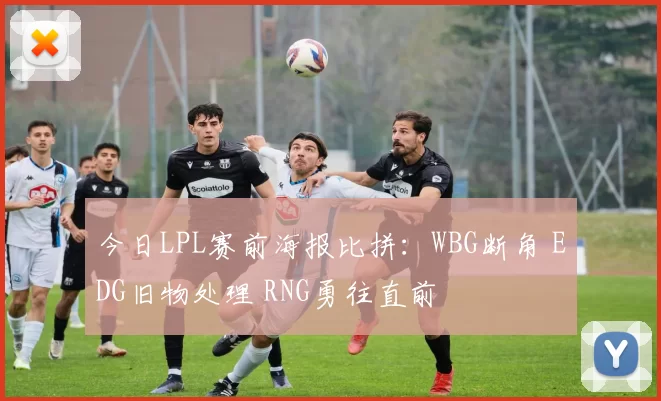 今日LPL赛前海报比拼：WBG断角 EDG旧物处理 RNG勇往直前