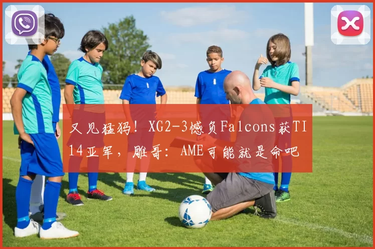 又见猛犸！XG2-3憾负Falcons获TI14亚军，雕哥：AME可能就是命吧