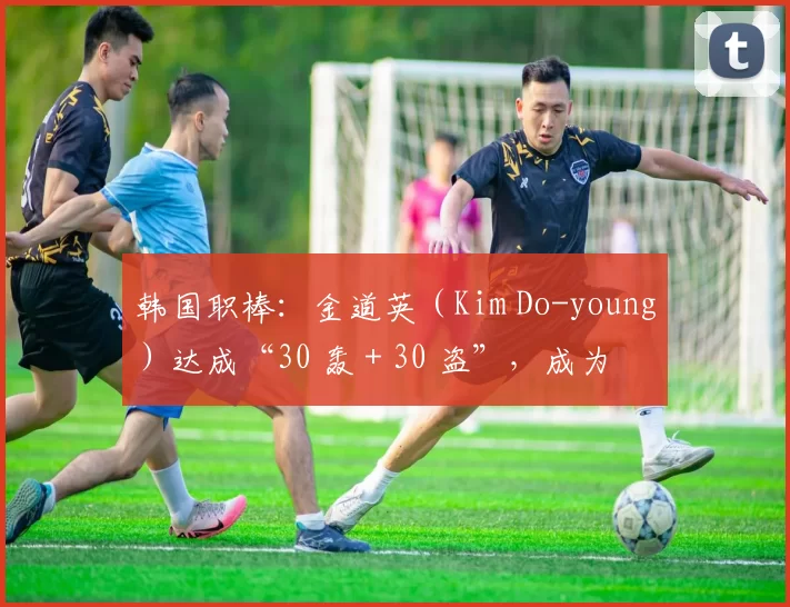 韩国职棒：金道英（Kim Do-young）达成“30 轰 + 30 盗”，成为 KBO 新门面