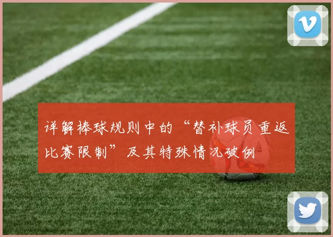 详解棒球规则中的“替补球员重返比赛限制”及其特殊情况破例