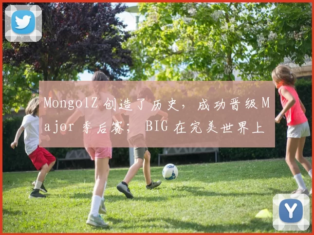 MongolZ 创造了历史，成功晋级 Major 季后赛； BIG 在完美世界上海 Major 2024 中结束了他们的表现