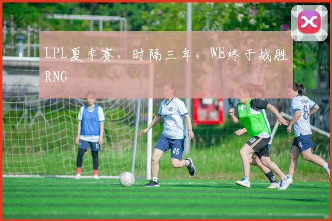 LPL夏季赛，时隔三年，WE终于战胜RNG