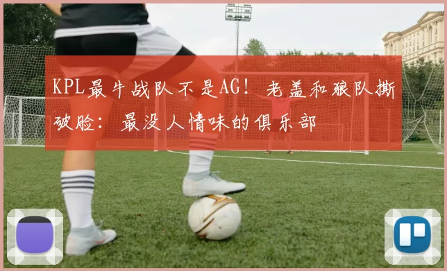 KPL最牛战队不是AG！老盖和狼队撕破脸：最没人情味的俱乐部