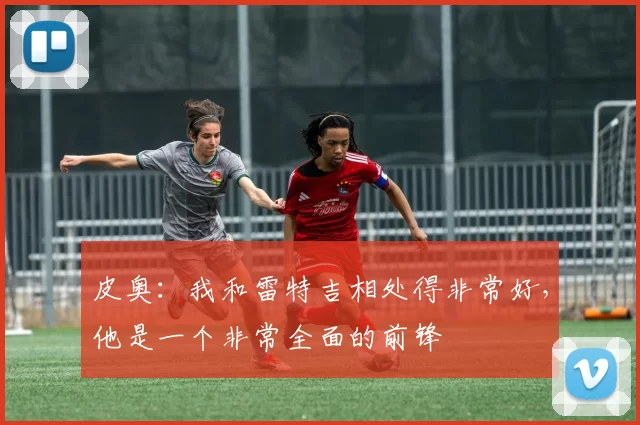 皮奥：我和雷特吉相处得非常好，他是一个非常全面的前锋