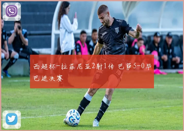 西超杯-拉菲尼亚2射1传 巴萨5-0毕巴进决赛