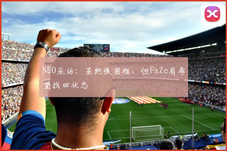 NEO采访：虽然很困难，但FaZe有希望找回状态