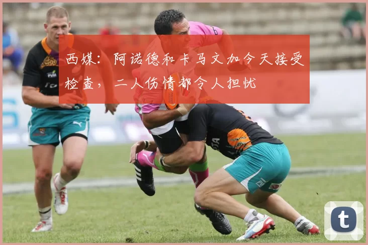 西媒：阿诺德和卡马文加今天接受检查，二人伤情都令人担忧