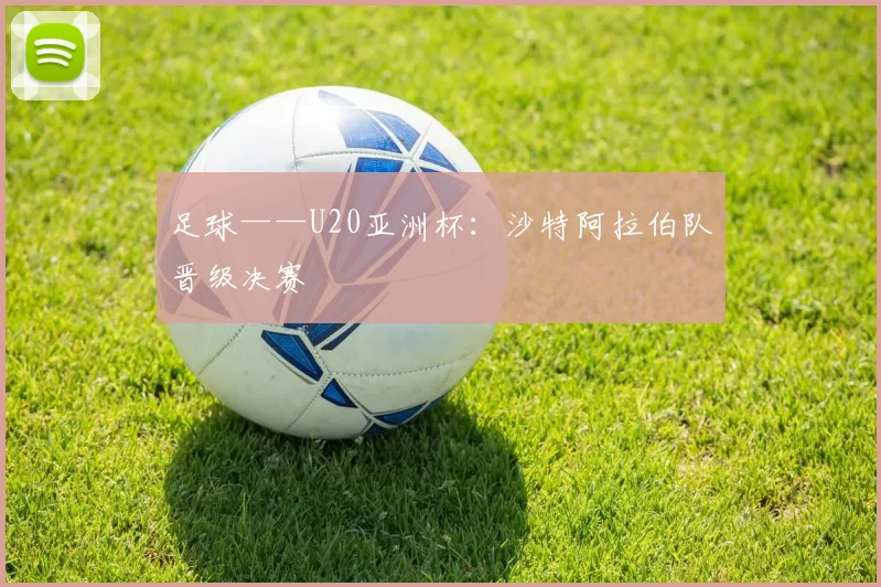 足球——U20亚洲杯：沙特阿拉伯队晋级决赛