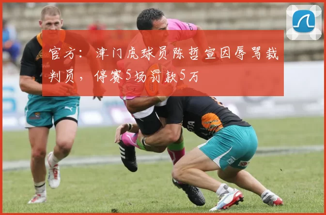 官方：津门虎球员陈哲宣因辱骂裁判员，停赛5场罚款5万