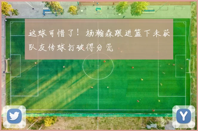 这球可惜了！杨瀚森跟进篮下未获队友传球打破得分荒