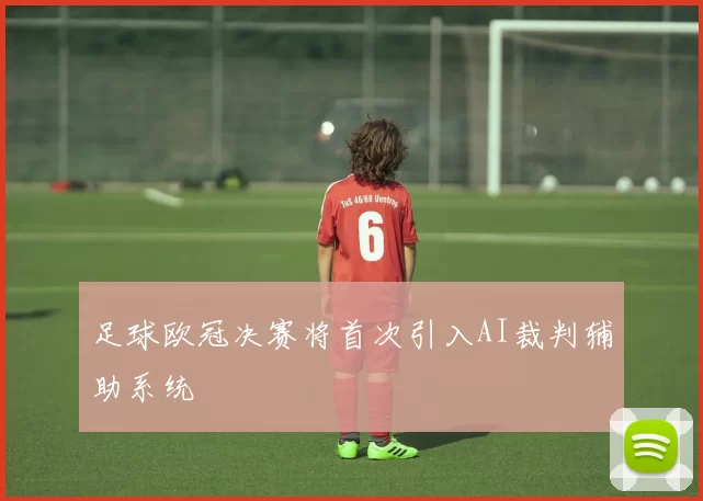 足球欧冠决赛将首次引入AI裁判辅助系统