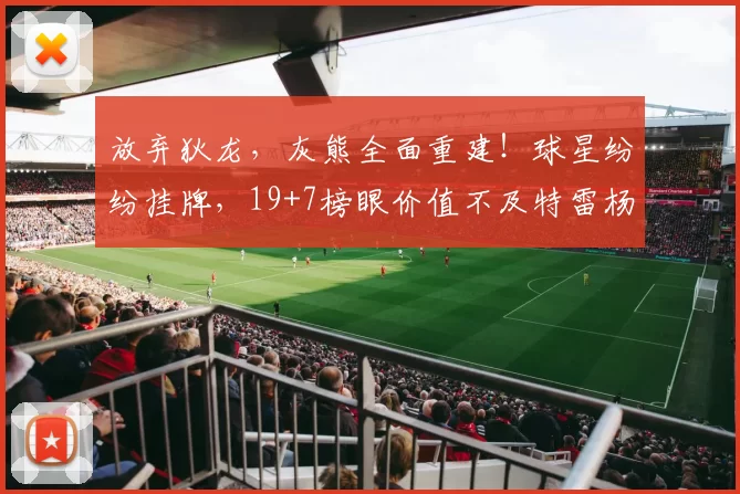 放弃狄龙，灰熊全面重建！球星纷纷挂牌，19+7榜眼价值不及特雷杨