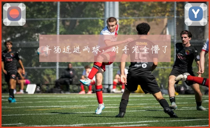 半场连进两球，对手完全懵了