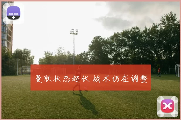 曼联状态起伏 战术仍在调整