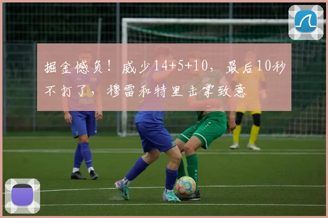 掘金憾负！威少14+5+10，最后10秒不打了，穆雷和特里击掌致意