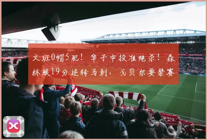文班0帽5犯！华子中投准绝杀！森林狼19分逆转马刺，戈贝尔要禁赛