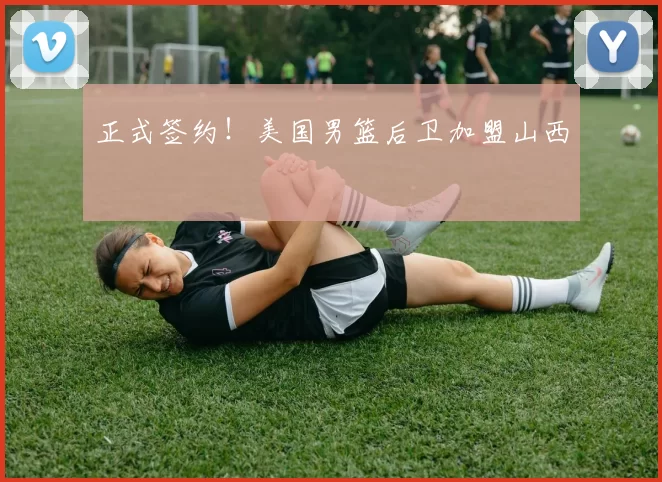 正式签约！美国男篮后卫加盟山西
