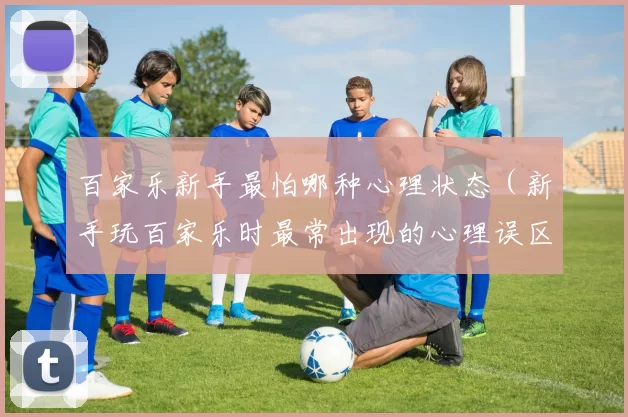 百家乐新手最怕哪种心理状态（新手玩百家乐时最常出现的心理误区）