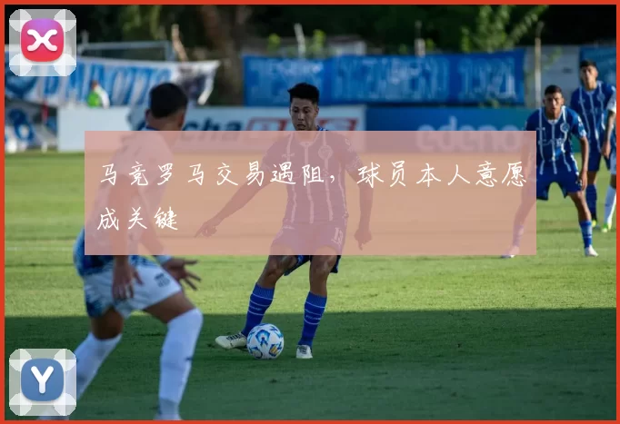 马竞罗马交易遇阻，球员本人意愿成关键