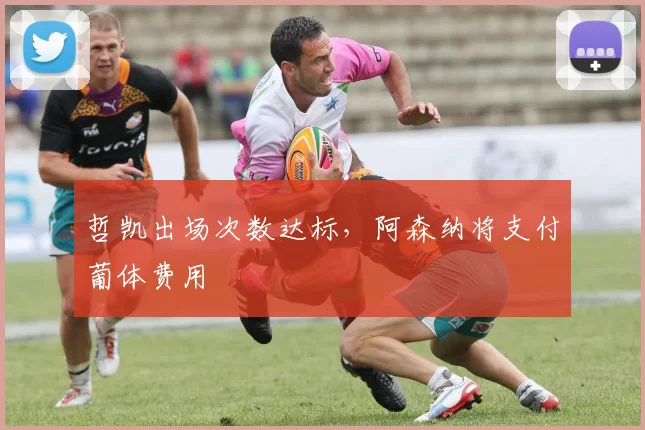 哲凯出场次数达标，阿森纳将支付葡体费用