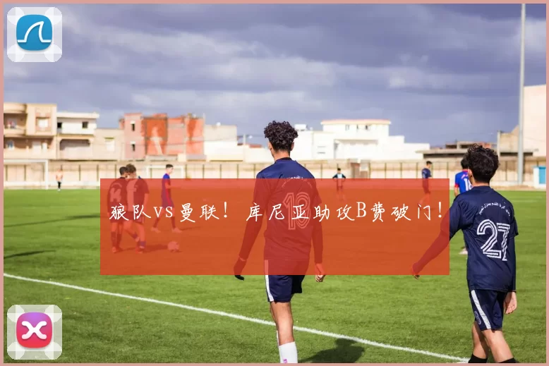 狼队vs曼联！库尼亚助攻B费破门！
