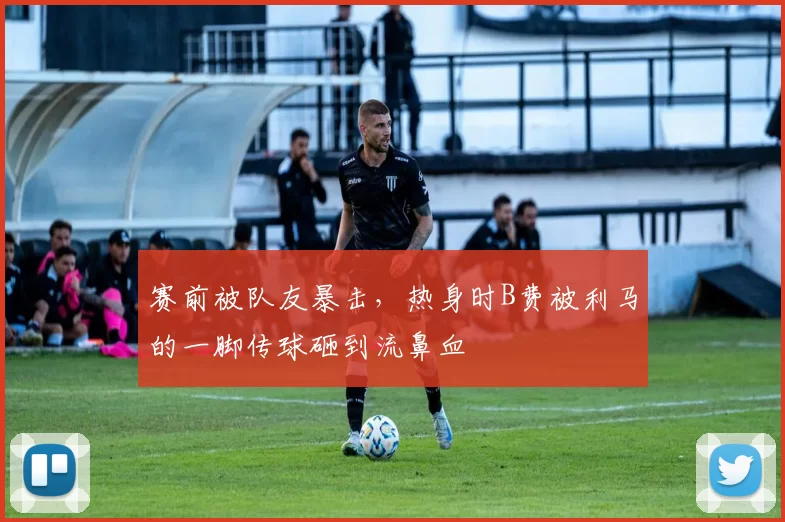 赛前被队友暴击，热身时B费被利马的一脚传球砸到流鼻血