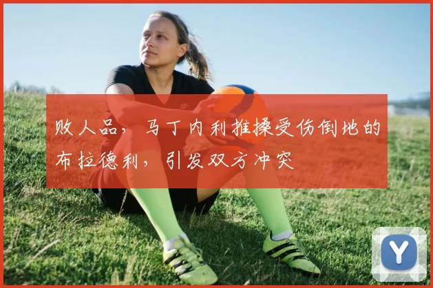 败人品，马丁内利推搡受伤倒地的布拉德利，引发双方冲突