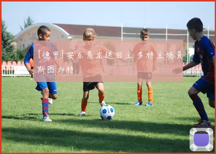 [德甲]安东乌龙送旧主 多特主场负斯图加特
