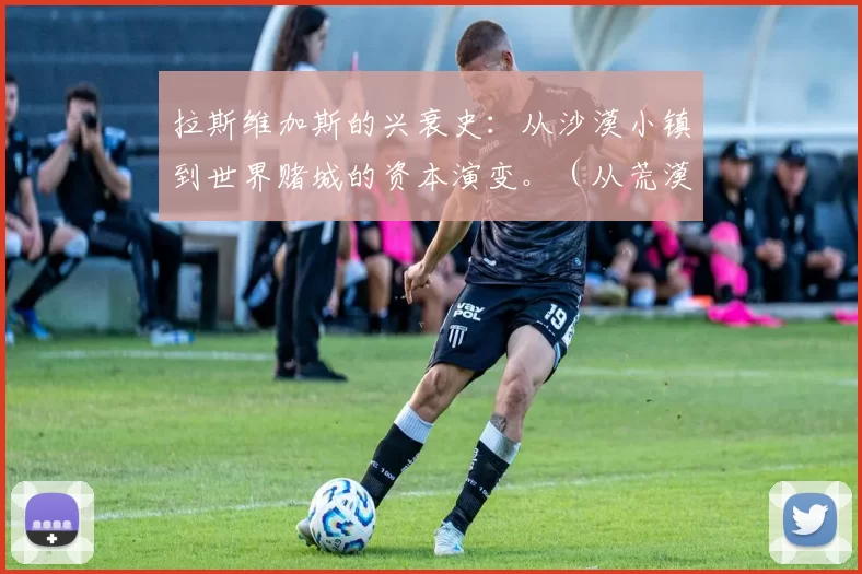 拉斯维加斯的兴衰史：从沙漠小镇到世界赌城的资本演变。（从荒漠到赌都：资本驱动下的拉斯维加斯兴衰轨迹）