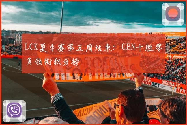 LCK夏季赛第五周结束：GEN十胜零负领衔积分榜