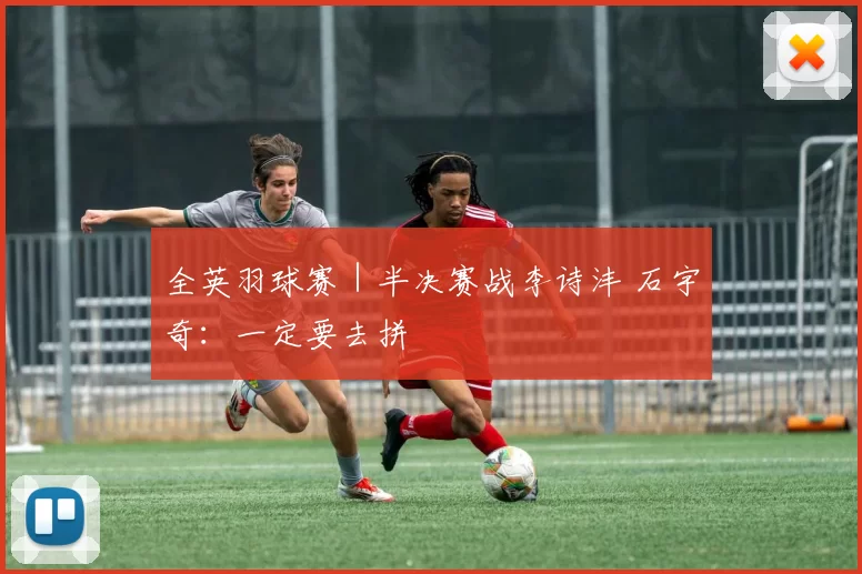 全英羽球赛｜半决赛战李诗沣 石宇奇：一定要去拼