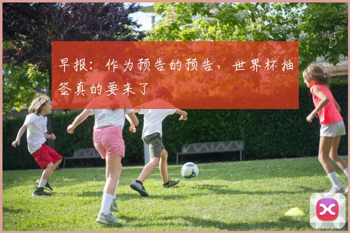 早报：作为预告的预告，世界杯抽签真的要来了
