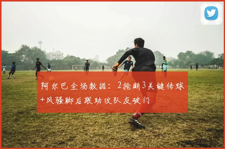 阿尔巴全场数据：2抢断3关键传球+风骚脚后跟助攻队友破门