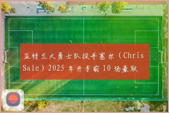 亚特兰大勇士队投手塞尔（Chris Sale）2025 年开季前 10 场豪取 8 胜