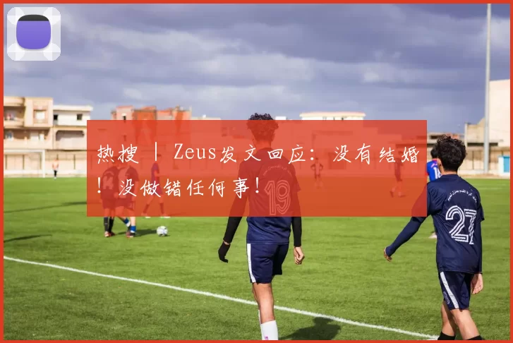 热搜 ｜ Zeus发文回应：没有结婚！没做错任何事！